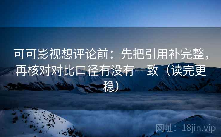 可可影视想评论前:先把引用补完整,再核对对比口径有没有一致(读完更稳) 可可影视想评论前:先把引用补完整,再核对对比口径有没有一致(读完更稳)