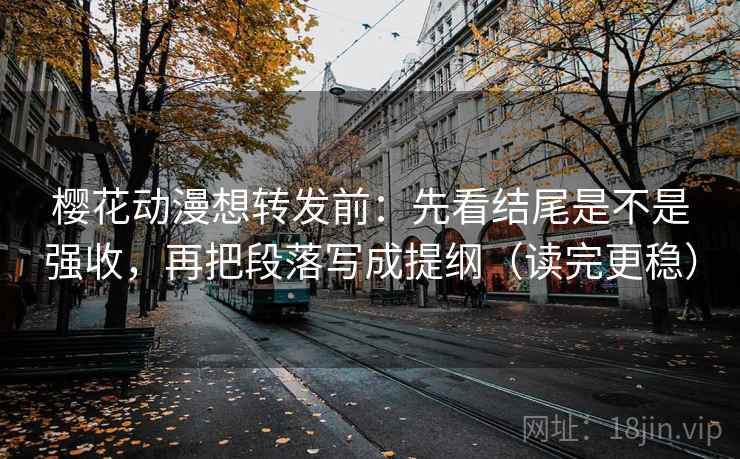 樱花动漫想转发前：先看结尾是不是强收，再把段落写成提纲（读完更稳）