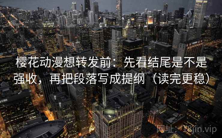 樱花动漫想转发前:先看结尾是不是强收,再把段落写成提纲(读完更稳) 樱花动漫想转发前:先看结尾是不是强收,再把段落写成提纲(读完更稳)