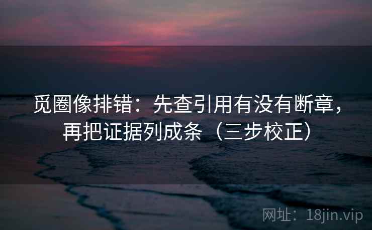 觅圈像排错:先查引用有没有断章,再把证据列成条(三步校正) 觅圈像排错:先查引用有没有断章,再把证据列成条(三步校正)