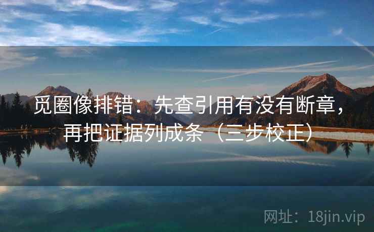 觅圈像排错：先查引用有没有断章，再把证据列成条（三步校正）