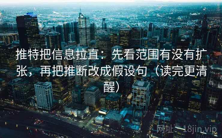 推特把信息拉直：先看范围有没有扩张，再把推断改成假设句（读完更清醒）
