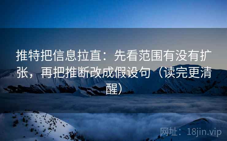 推特把信息拉直:先看范围有没有扩张,再把推断改成假设句(读完更清醒) 推特把信息拉直:先看范围有没有扩张,再把推断改成假设句(读完更清醒)
