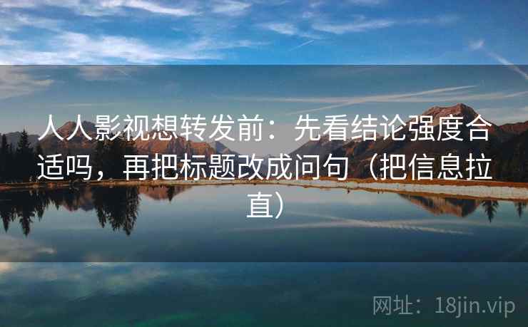 人人影视想转发前:先看结论强度合适吗,再把标题改成问句(把信息拉直) 人人影视想转发前:先看结论强度合适吗,再把标题改成问句(把信息拉直)
