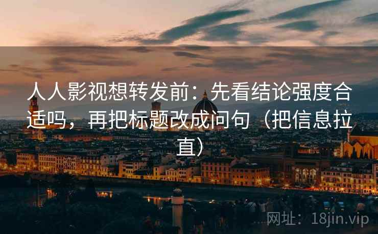 人人影视想转发前：先看结论强度合适吗，再把标题改成问句（把信息拉直）