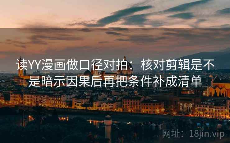 读YY漫画做口径对拍：核对剪辑是不是暗示因果后再把条件补成清单