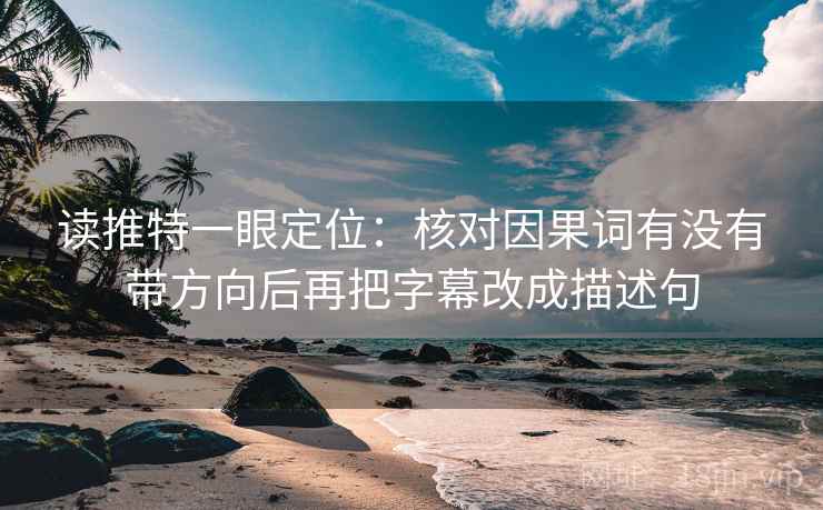 读推特一眼定位：核对因果词有没有带方向后再把字幕改成描述句