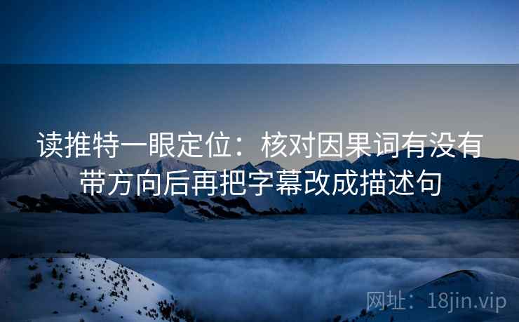 读推特一眼定位:核对因果词有没有带方向后再把字幕改成描述句 读推特一眼定位:核对因果词有没有带方向后再把字幕改成描述句