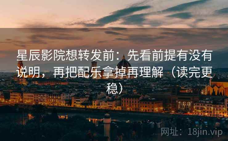 星辰影院想转发前：先看前提有没有说明，再把配乐拿掉再理解（读完更稳）