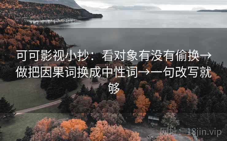 可可影视小抄:看对象有没有偷换→做把因果词换成中性词→一句改写就够 可可影视小抄:看对象有没有偷换→做把因果词换成中性词→一句改写就够