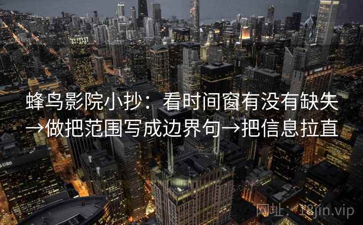 蜂鸟影院小抄：看时间窗有没有缺失→做把范围写成边界句→把信息拉直