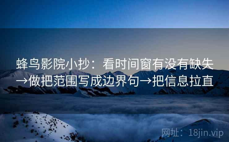 蜂鸟影院小抄:看时间窗有没有缺失→做把范围写成边界句→把信息拉直 蜂鸟影院小抄:看时间窗有没有缺失→做把范围写成边界句→把信息拉直
