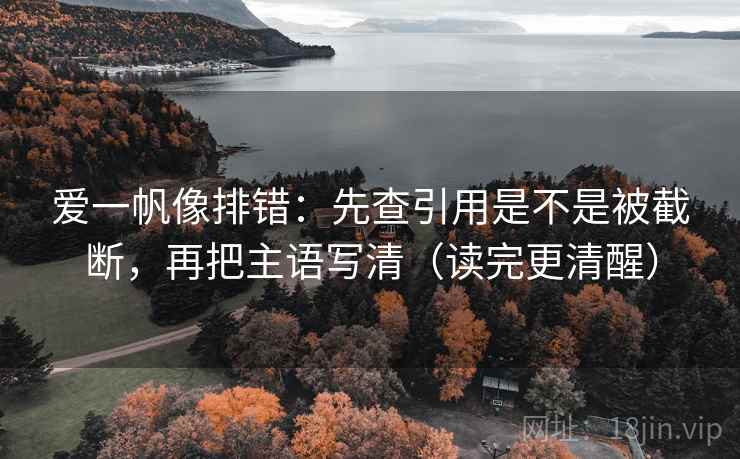 爱一帆像排错：先查引用是不是被截断，再把主语写清（读完更清醒）