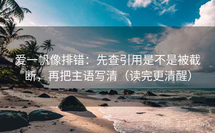 爱一帆像排错:先查引用是不是被截断,再把主语写清(读完更清醒) 爱一帆像排错:先查引用是不是被截断,再把主语写清(读完更清醒)