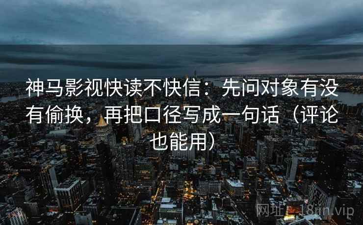 神马影视快读不快信：先问对象有没有偷换，再把口径写成一句话（评论也能用）