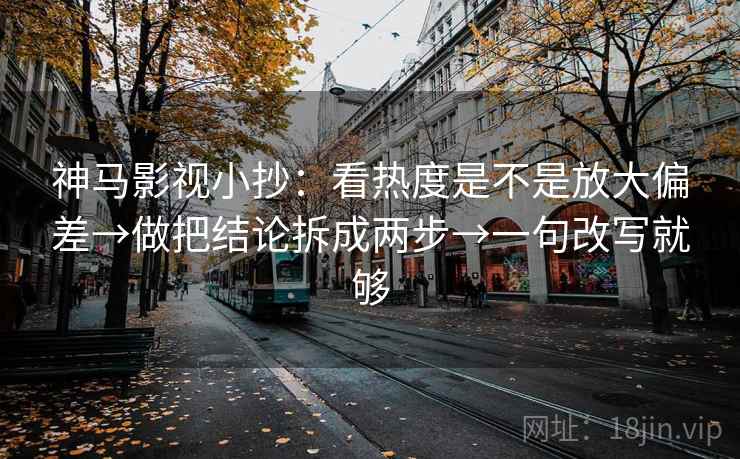 神马影视小抄:看热度是不是放大偏差→做把结论拆成两步→一句改写就够 神马影视小抄:看热度是不是放大偏差→做把结论拆成两步→一句改写就够