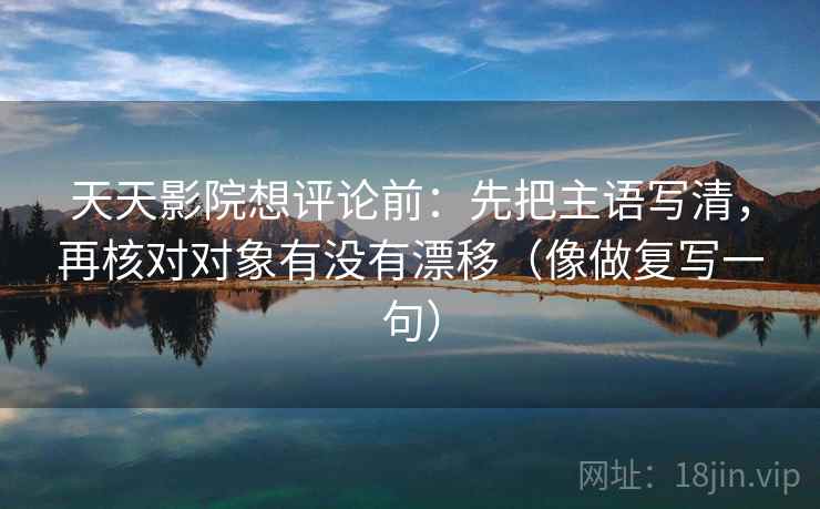 天天影院想评论前：先把主语写清，再核对对象有没有漂移（像做复写一句）