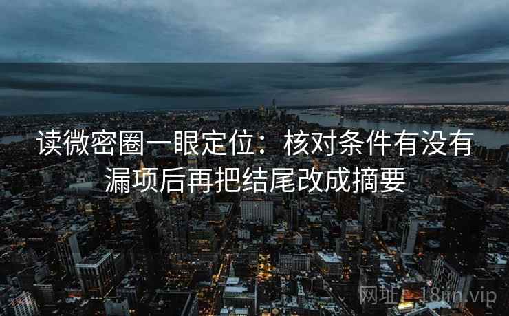 读微密圈一眼定位:核对条件有没有漏项后再把结尾改成摘要 读微密圈一眼定位:核对条件有没有漏项后再把结尾改成摘要