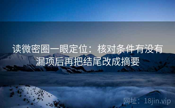 读微密圈一眼定位：核对条件有没有漏项后再把结尾改成摘要