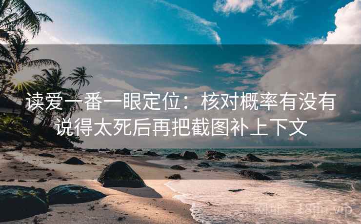 读爱一番一眼定位：核对概率有没有说得太死后再把截图补上下文
