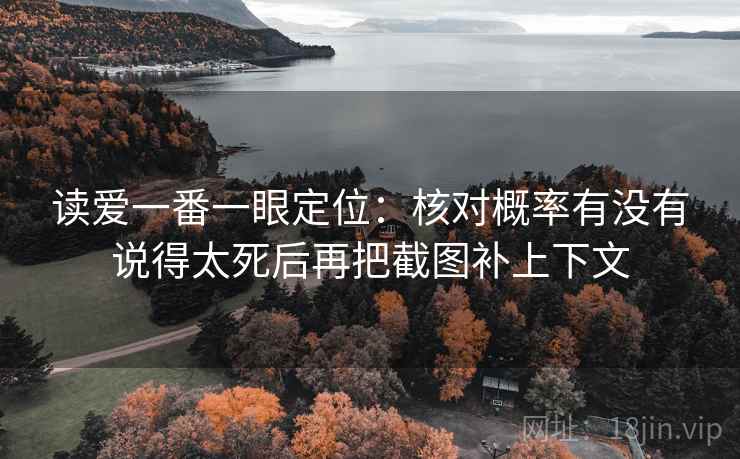 读爱一番一眼定位:核对概率有没有说得太死后再把截图补上下文 读爱一番一眼定位:核对概率有没有说得太死后再把截图补上下文