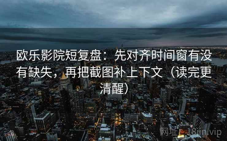 欧乐影院短复盘：先对齐时间窗有没有缺失，再把截图补上下文（读完更清醒）