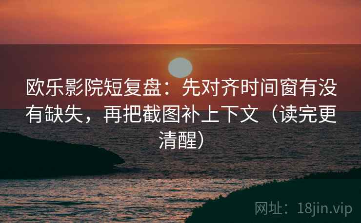 欧乐影院短复盘:先对齐时间窗有没有缺失,再把截图补上下文(读完更清醒) 欧乐影院短复盘:先对齐时间窗有没有缺失,再把截图补上下文(读完更清醒)