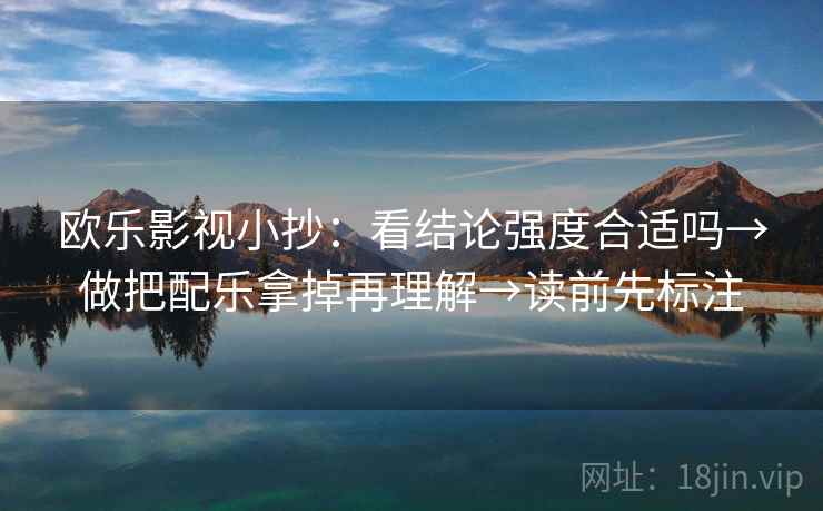 欧乐影视小抄:看结论强度合适吗→做把配乐拿掉再理解→读前先标注 欧乐影视小抄:看结论强度合适吗→做把配乐拿掉再理解→读前先标注