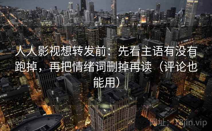 人人影视想转发前：先看主语有没有跑掉，再把情绪词删掉再读（评论也能用）