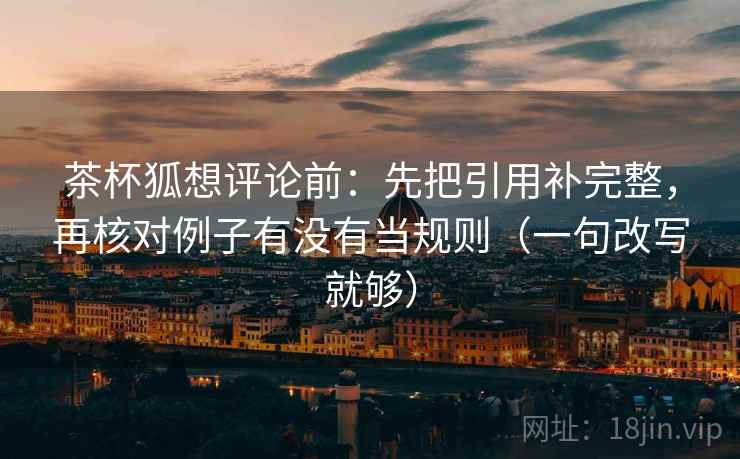 茶杯狐想评论前:先把引用补完整,再核对例子有没有当规则(一句改写就够) 茶杯狐想评论前:先把引用补完整,再核对例子有没有当规则(一句改写就够)