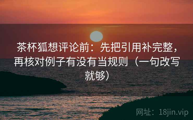 茶杯狐想评论前：先把引用补完整，再核对例子有没有当规则（一句改写就够）