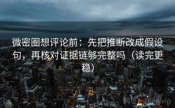 微密圈想评论前：先把推断改成假设句，再核对证据链够完整吗（读完更稳）