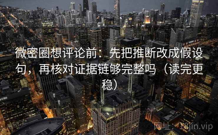 微密圈想评论前:先把推断改成假设句,再核对证据链够完整吗(读完更稳) 微密圈想评论前:先把推断改成假设句,再核对证据链够完整吗(读完更稳)