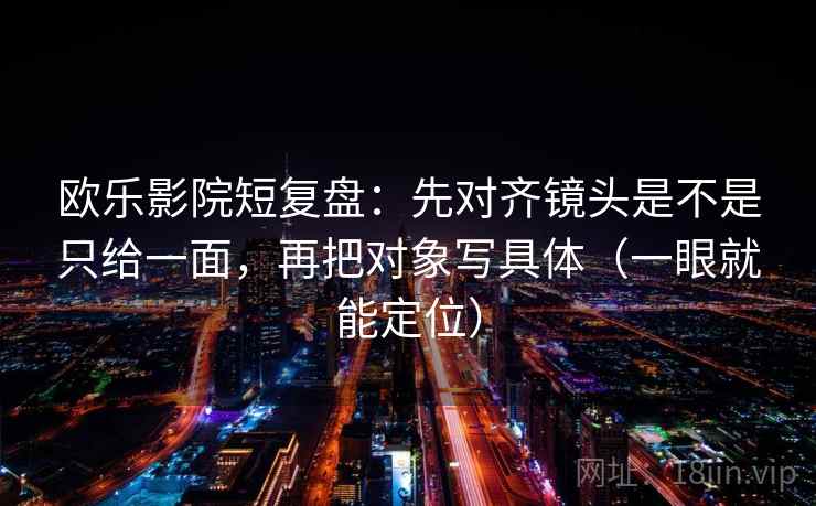 欧乐影院短复盘：先对齐镜头是不是只给一面，再把对象写具体（一眼就能定位）