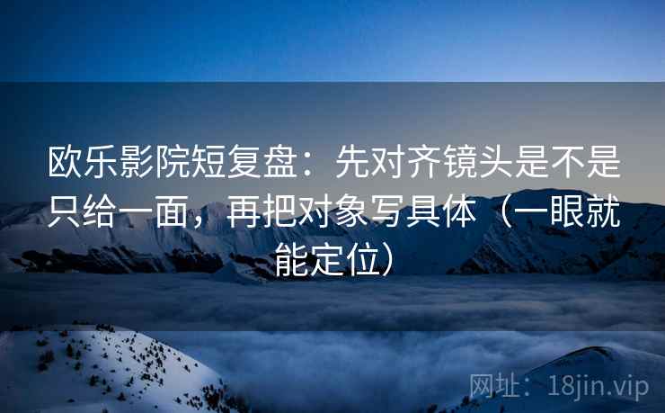 欧乐影院短复盘:先对齐镜头是不是只给一面,再把对象写具体(一眼就能定位) 欧乐影院短复盘:先对齐镜头是不是只给一面,再把对象写具体(一眼就能定位)