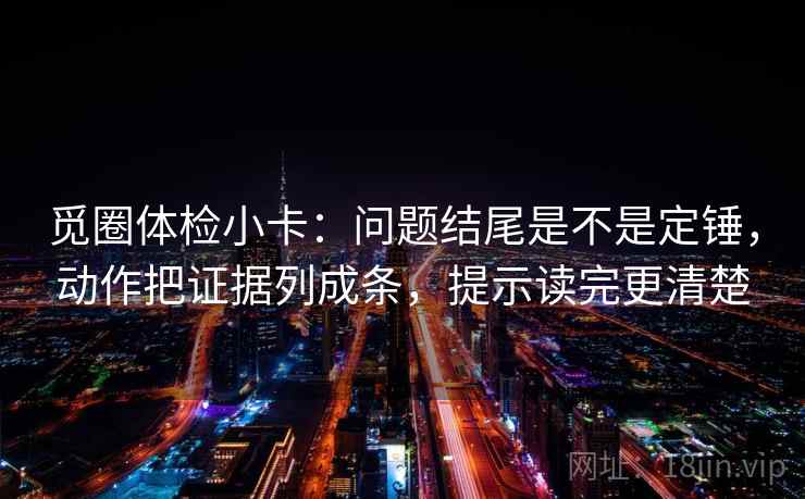 觅圈体检小卡：问题结尾是不是定锤，动作把证据列成条，提示读完更清楚