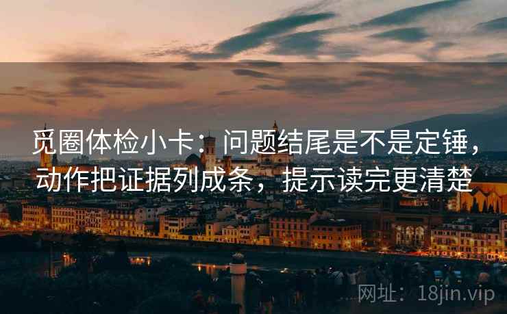 觅圈体检小卡:问题结尾是不是定锤,动作把证据列成条,提示读完更清楚 觅圈体检小卡:问题结尾是不是定锤,动作把证据列成条,提示读完更清楚