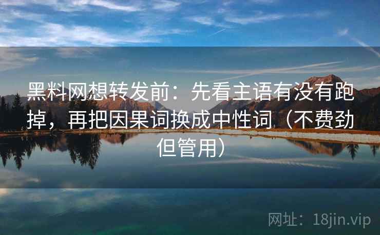 黑料网想转发前：先看主语有没有跑掉，再把因果词换成中性词（不费劲但管用）