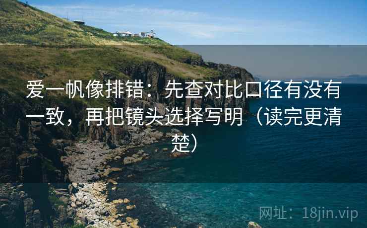 爱一帆像排错：先查对比口径有没有一致，再把镜头选择写明（读完更清楚）