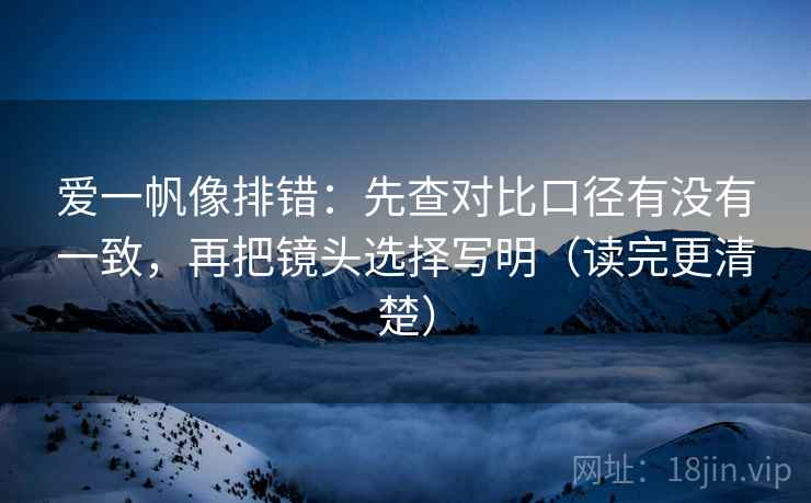 爱一帆像排错:先查对比口径有没有一致,再把镜头选择写明(读完更清楚) 爱一帆像排错:先查对比口径有没有一致,再把镜头选择写明(读完更清楚)