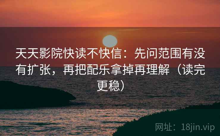天天影院快读不快信:先问范围有没有扩张,再把配乐拿掉再理解(读完更稳) 天天影院快读不快信:先问范围有没有扩张,再把配乐拿掉再理解(读完更稳)
