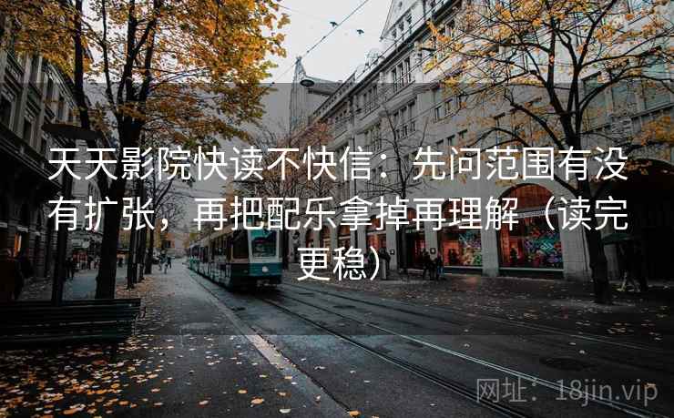 天天影院快读不快信：先问范围有没有扩张，再把配乐拿掉再理解（读完更稳）