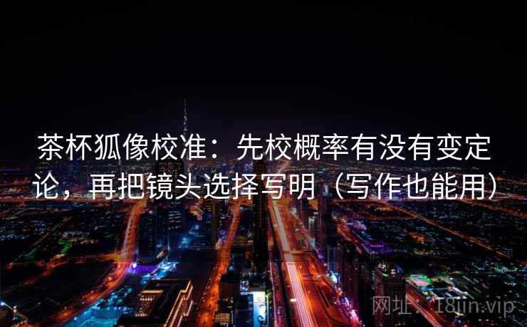 茶杯狐像校准：先校概率有没有变定论，再把镜头选择写明（写作也能用）