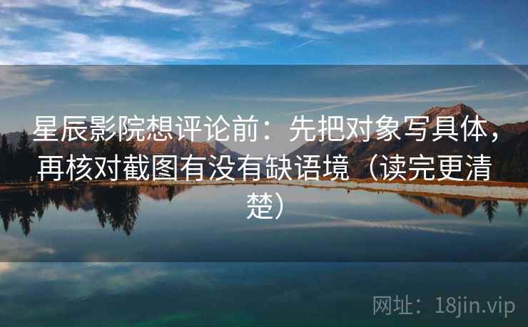 星辰影院想评论前:先把对象写具体,再核对截图有没有缺语境(读完更清楚) 星辰影院想评论前:先把对象写具体,再核对截图有没有缺语境(读完更清楚)