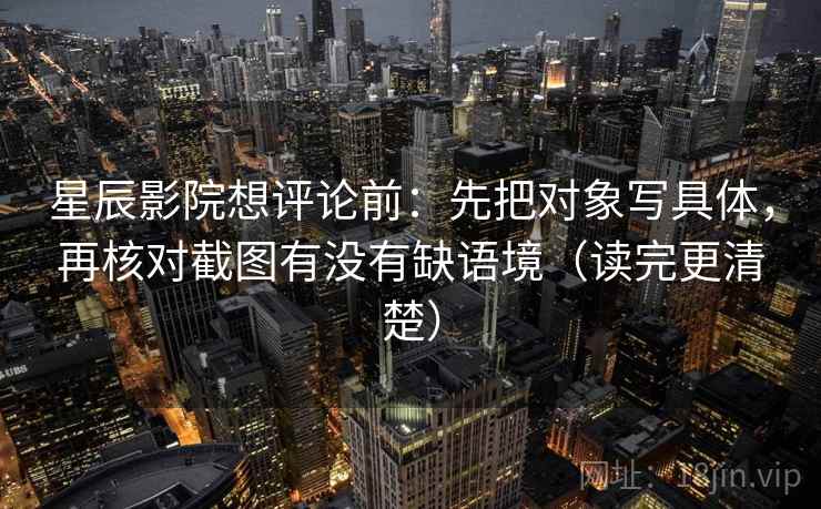 星辰影院想评论前：先把对象写具体，再核对截图有没有缺语境（读完更清楚）