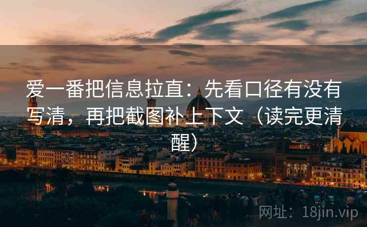 爱一番把信息拉直:先看口径有没有写清,再把截图补上下文(读完更清醒) 爱一番把信息拉直:先看口径有没有写清,再把截图补上下文(读完更清醒)