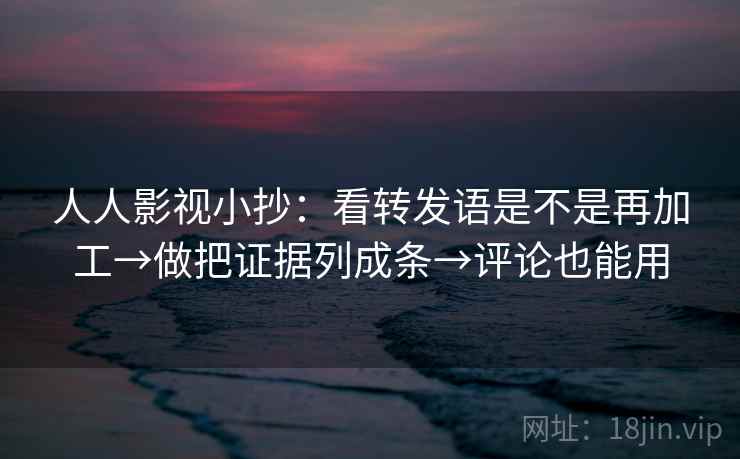 人人影视小抄:看转发语是不是再加工→做把证据列成条→评论也能用 人人影视小抄:看转发语是不是再加工→做把证据列成条→评论也能用