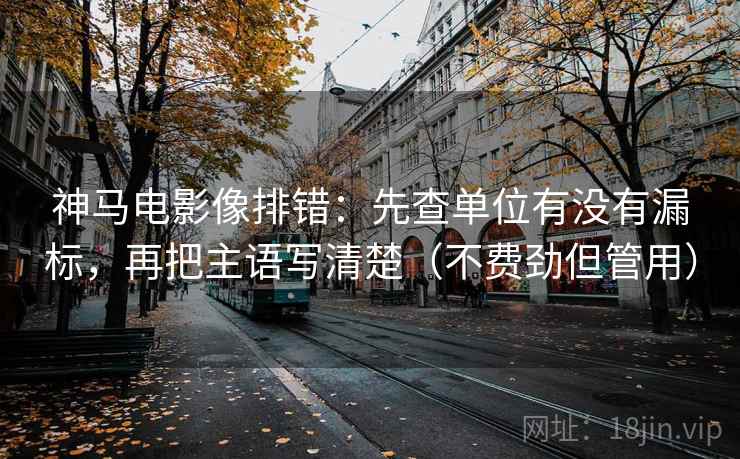 神马电影像排错：先查单位有没有漏标，再把主语写清楚（不费劲但管用）