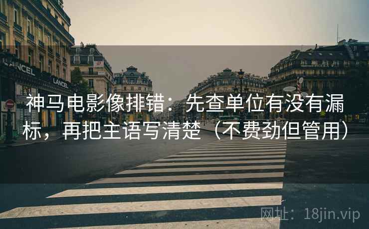 神马电影像排错:先查单位有没有漏标,再把主语写清楚(不费劲但管用) 神马电影像排错:先查单位有没有漏标,再把主语写清楚(不费劲但管用)