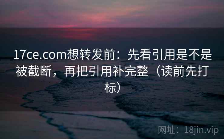 17ce.com想转发前:先看引用是不是被截断,再把引用补完整(读前先打标) 17ce.com想转发前:先看引用是不是被截断,再把引用补完整(读前先打标)